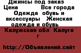 Джинсы под заказ. › Цена ­ 1 400 - Все города Одежда, обувь и аксессуары » Женская одежда и обувь   . Калужская обл.,Калуга г.